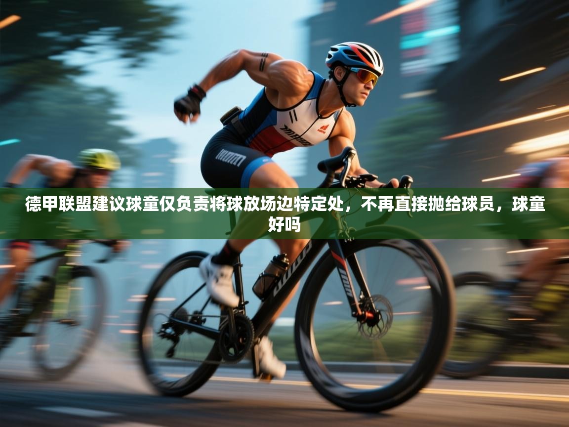 爱游戏体育官网app-德甲联盟建议球童仅负责将球放场边特定处,不再直接抛给球员,球童好吗 第1张