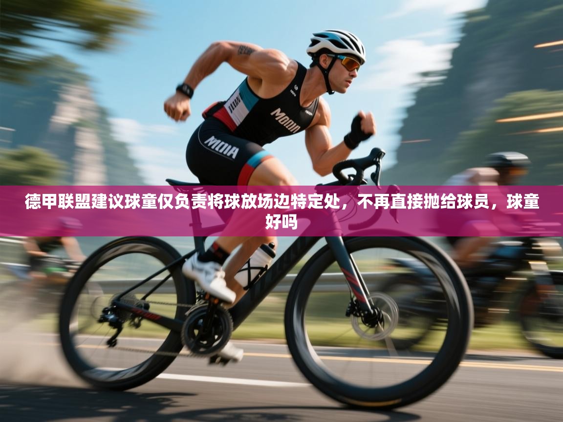 爱游戏体育官网app-德甲联盟建议球童仅负责将球放场边特定处,不再直接抛给球员,球童好吗 第4张