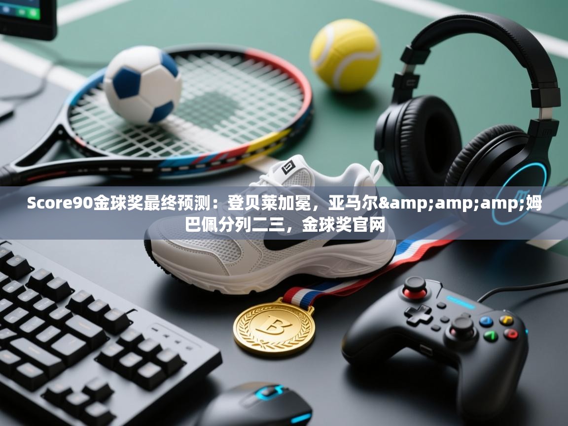 爱游戏体育娱乐-Score90金球奖最终预测:登贝莱加冕,亚马尔&姆巴佩分列二三,金球奖官网 第2张