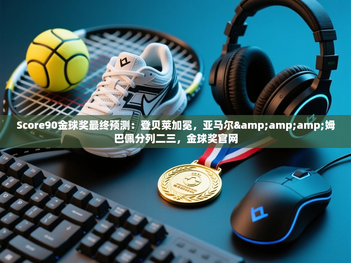 爱游戏体育娱乐-Score90金球奖最终预测:登贝莱加冕,亚马尔&姆巴佩分列二三,金球奖官网 第4张