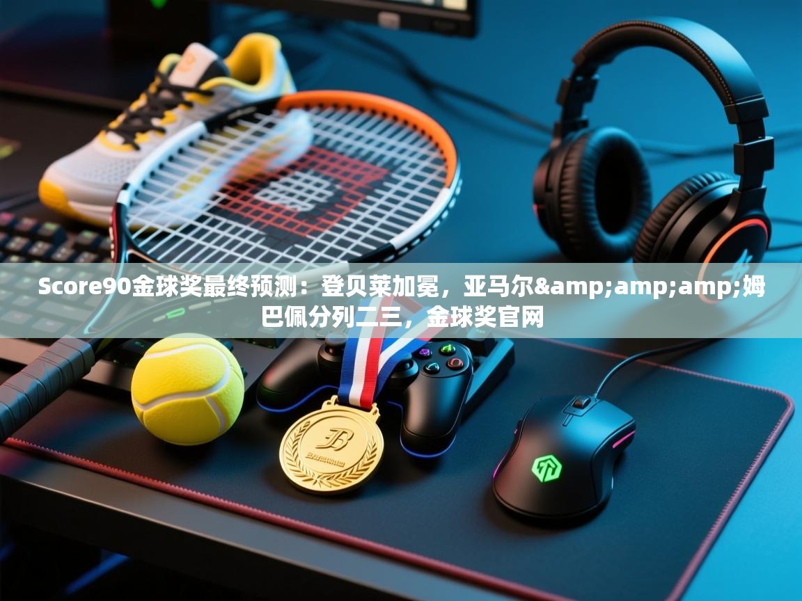 爱游戏体育娱乐-Score90金球奖最终预测:登贝莱加冕,亚马尔&姆巴佩分列二三,金球奖官网 第3张