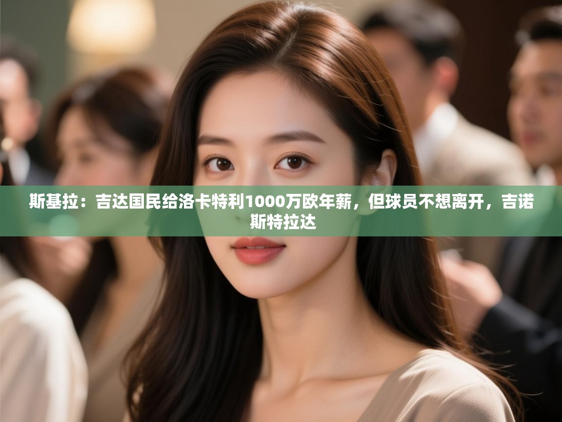 爱游戏平台官网入口-斯基拉：吉达国民给洛卡特利1000万欧年薪，但球员不想离开，吉诺 斯特拉达  第3张