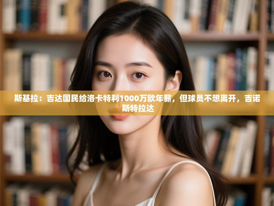 爱游戏平台官网入口-斯基拉：吉达国民给洛卡特利1000万欧年薪，但球员不想离开，吉诺 斯特拉达  第2张