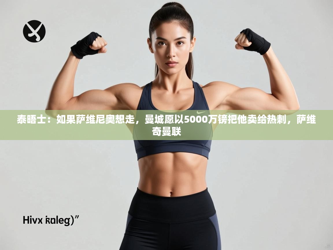 爱游戏体育下载-泰晤士:如果萨维尼奥想走,曼城愿以5000万镑把他卖给热刺,萨维奇曼联 第1张