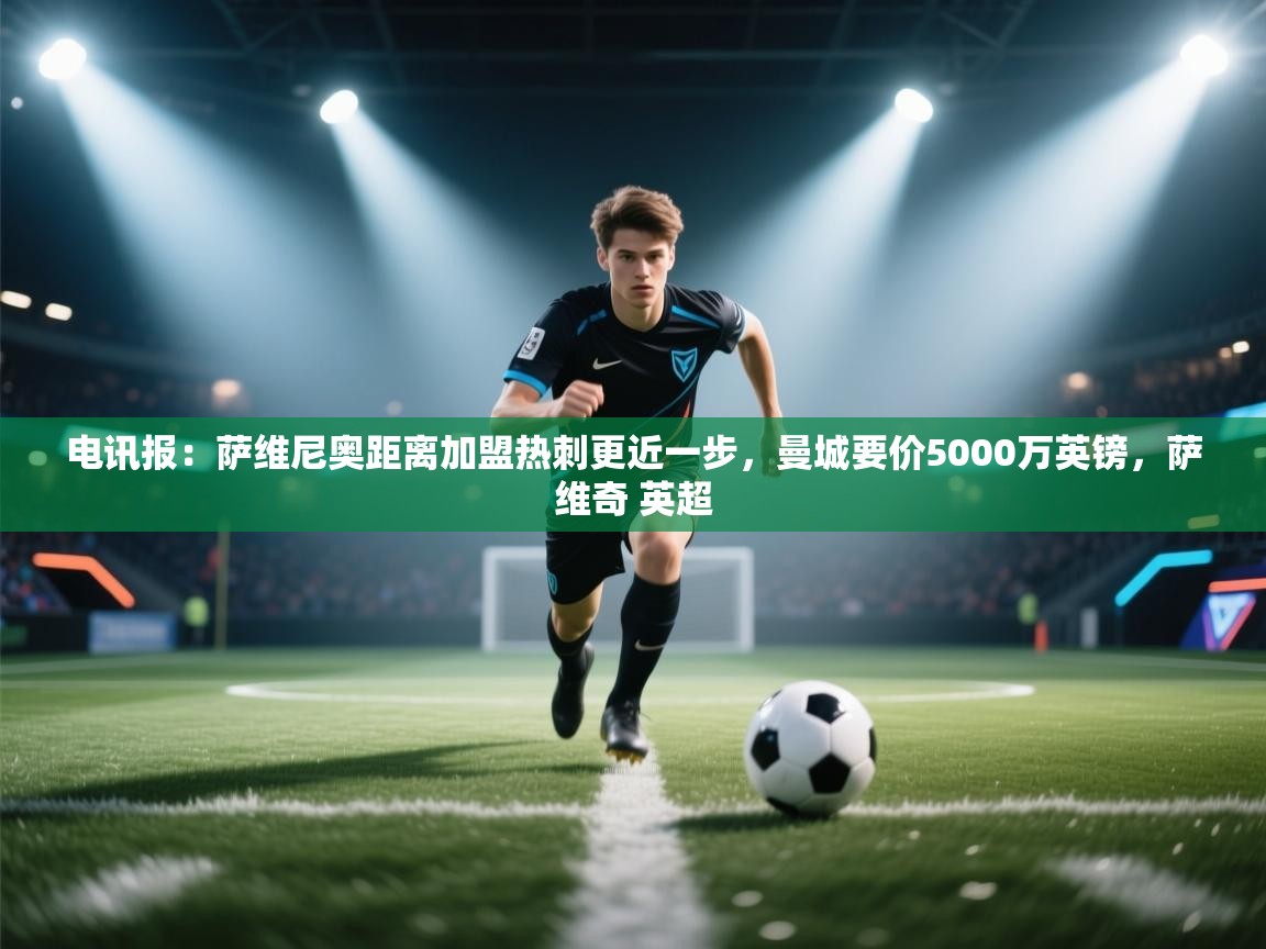 爱游戏娱乐赞助罗马02-电讯报:萨维尼奥距离加盟热刺更近一步,曼城要价5000万英镑,萨维奇 英超 第2张