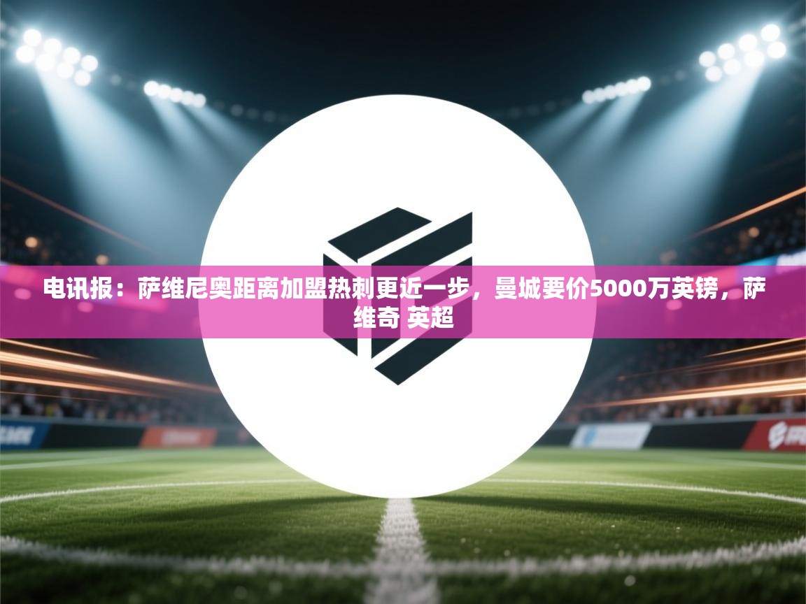 爱游戏娱乐赞助罗马02-电讯报:萨维尼奥距离加盟热刺更近一步,曼城要价5000万英镑,萨维奇 英超 第3张