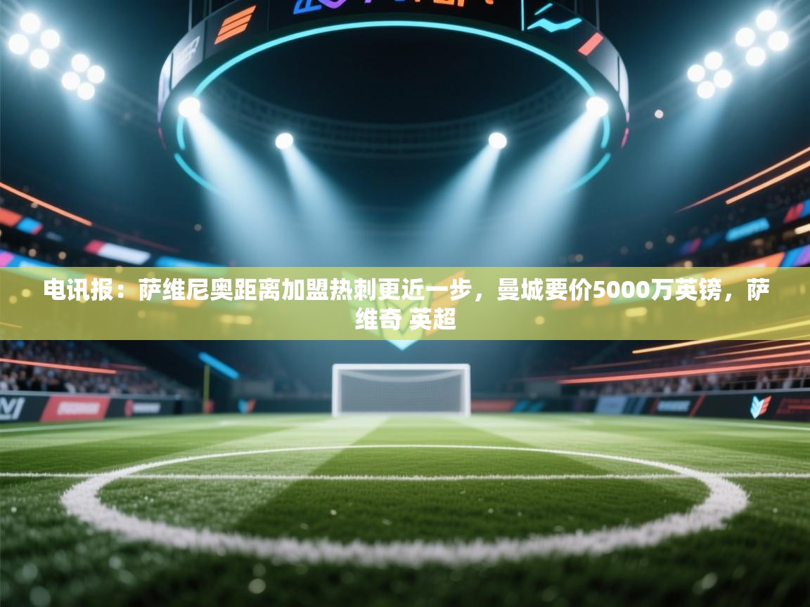 爱游戏娱乐赞助罗马02-电讯报:萨维尼奥距离加盟热刺更近一步,曼城要价5000万英镑,萨维奇 英超 第4张