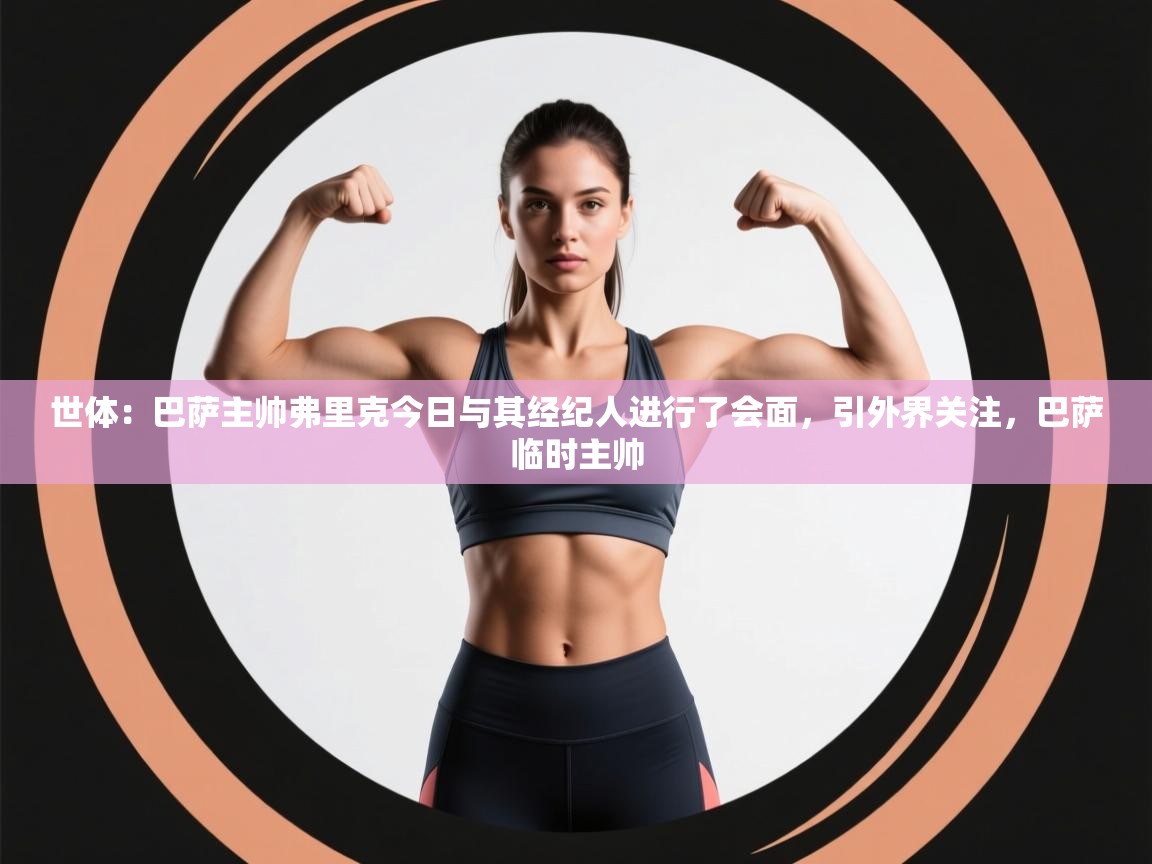 爱游戏体育娱乐-世体:巴萨主帅弗里克今日与其经纪人进行了会面,引外界关注,巴萨临时主帅 第4张