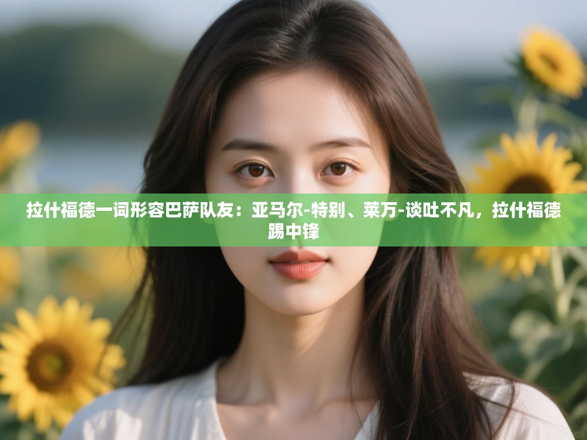 爱游戏 ayx 中国官方网站_ayx sports-拉什福德一词形容巴萨队友：亚马尔-特别、莱万-谈吐不凡，拉什福德踢中锋  第1张