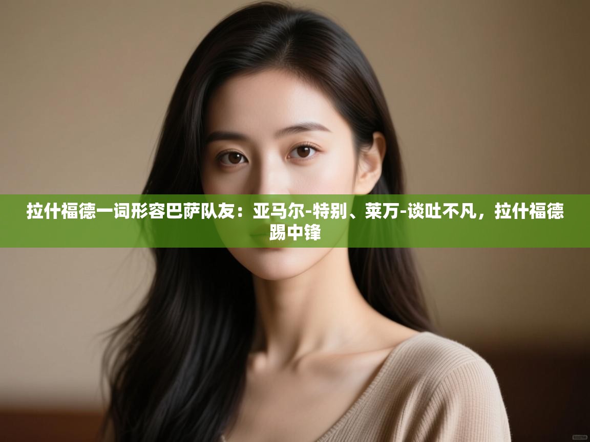 爱游戏 ayx 中国官方网站_ayx sports-拉什福德一词形容巴萨队友：亚马尔-特别、莱万-谈吐不凡，拉什福德踢中锋  第2张