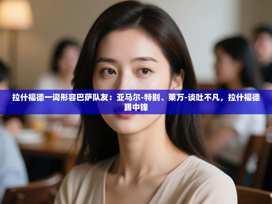 爱游戏 ayx 中国官方网站_ayx sports-拉什福德一词形容巴萨队友：亚马尔-特别、莱万-谈吐不凡，拉什福德踢中锋  第3张