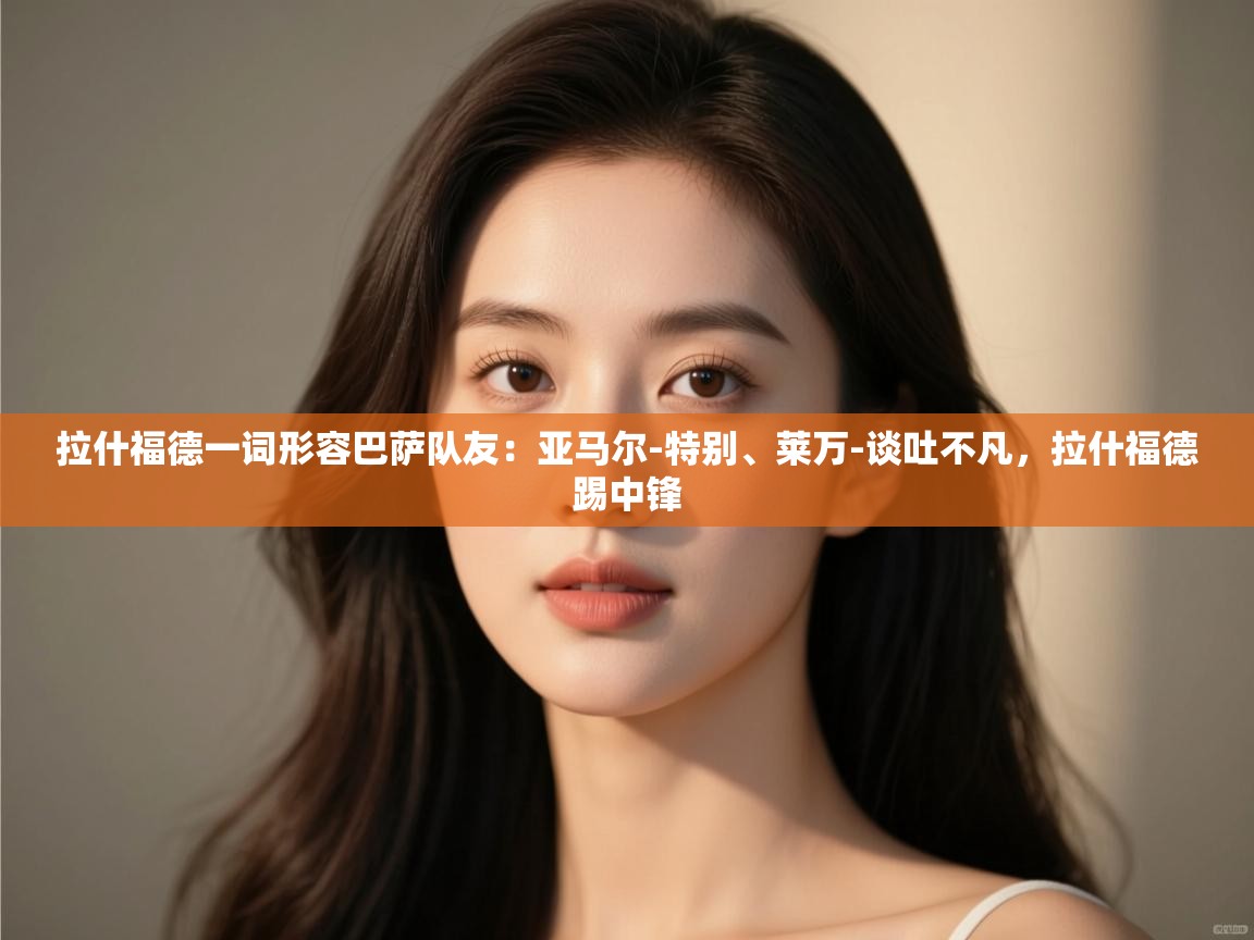 爱游戏 ayx 中国官方网站_ayx sports-拉什福德一词形容巴萨队友：亚马尔-特别、莱万-谈吐不凡，拉什福德踢中锋  第4张