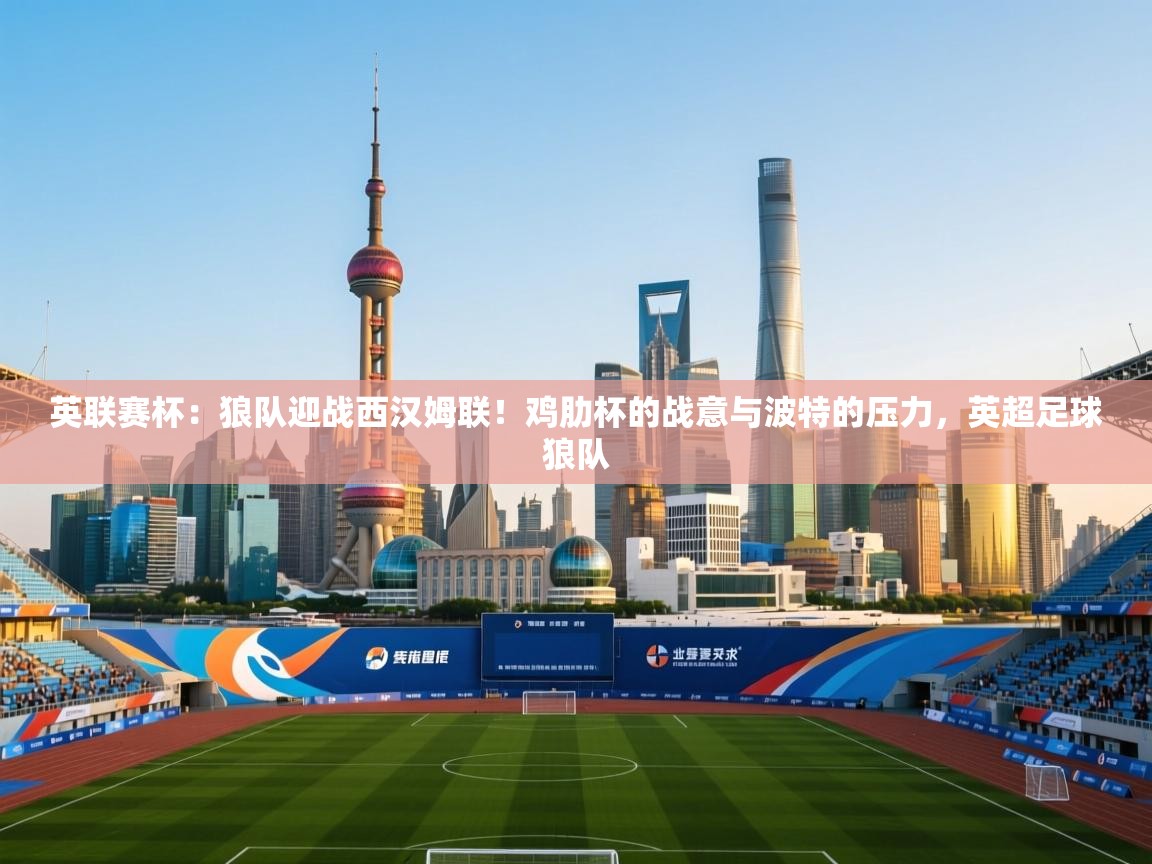 爱游戏体育全站入口-英联赛杯:狼队迎战西汉姆联!鸡肋杯的战意与波特的压力,英超足球狼队 第1张