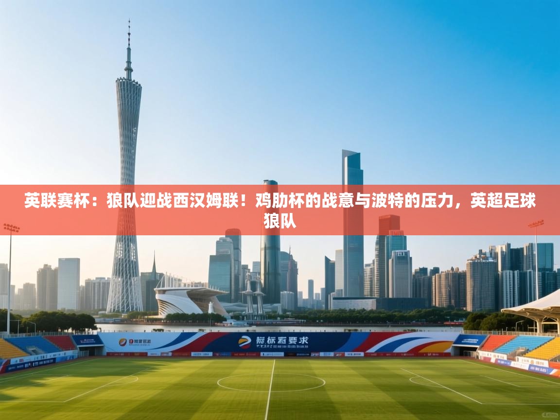 爱游戏体育全站入口-英联赛杯:狼队迎战西汉姆联!鸡肋杯的战意与波特的压力,英超足球狼队 第2张