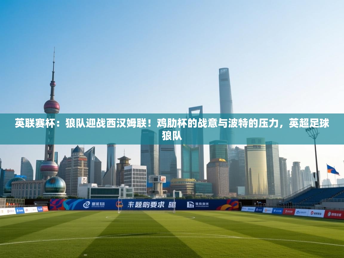 爱游戏体育全站入口-英联赛杯:狼队迎战西汉姆联!鸡肋杯的战意与波特的压力,英超足球狼队 第3张