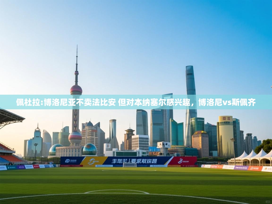 爱游戏ayx官网下载-佩杜拉:博洛尼亚不卖法比安 但对本纳塞尔感兴趣，博洛尼vs斯佩齐  第1张