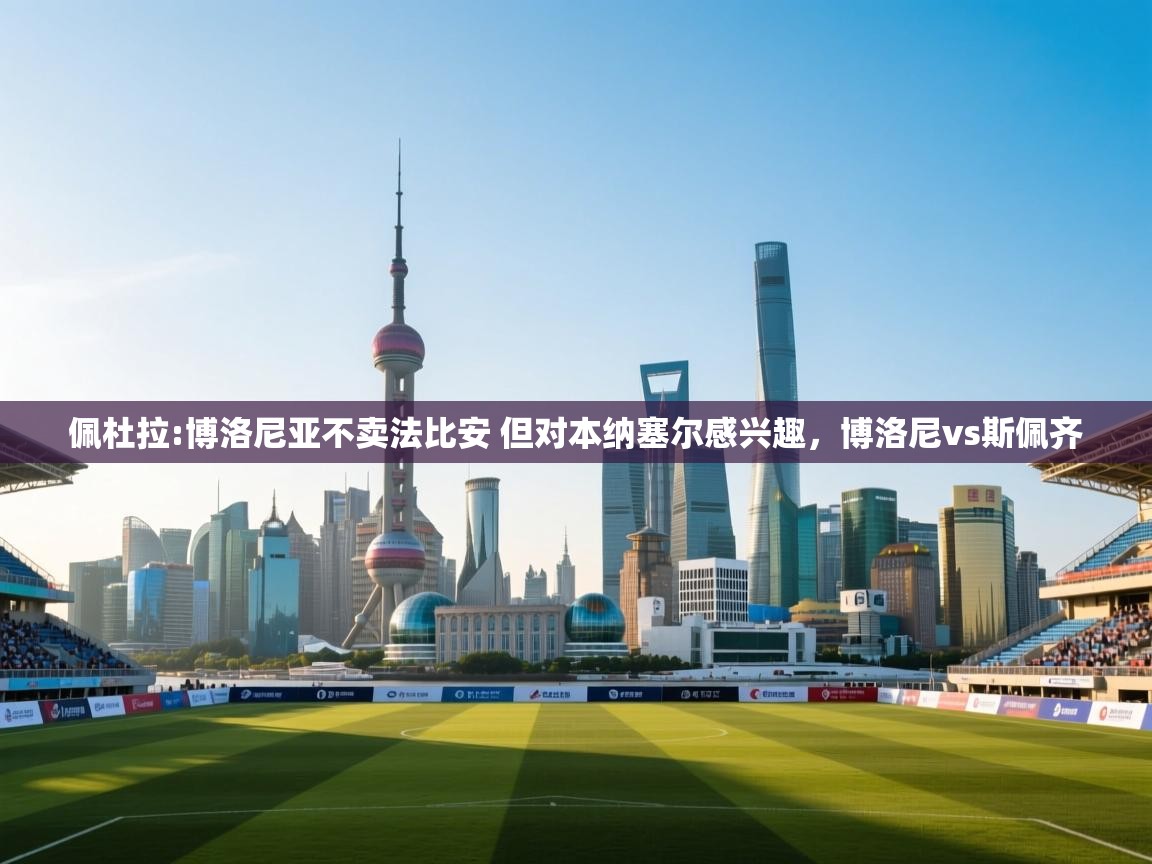 爱游戏ayx官网下载-佩杜拉:博洛尼亚不卖法比安 但对本纳塞尔感兴趣，博洛尼vs斯佩齐  第2张