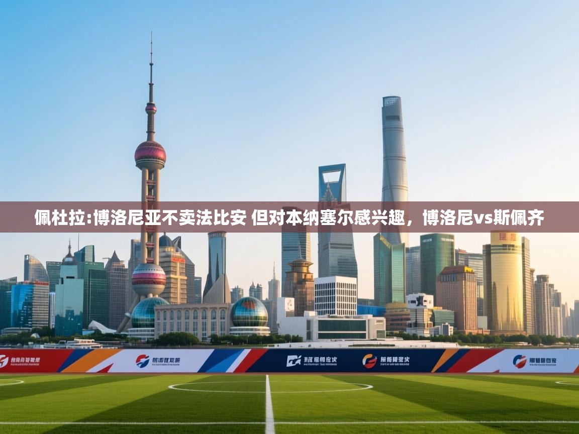 爱游戏ayx官网下载-佩杜拉:博洛尼亚不卖法比安 但对本纳塞尔感兴趣，博洛尼vs斯佩齐  第3张