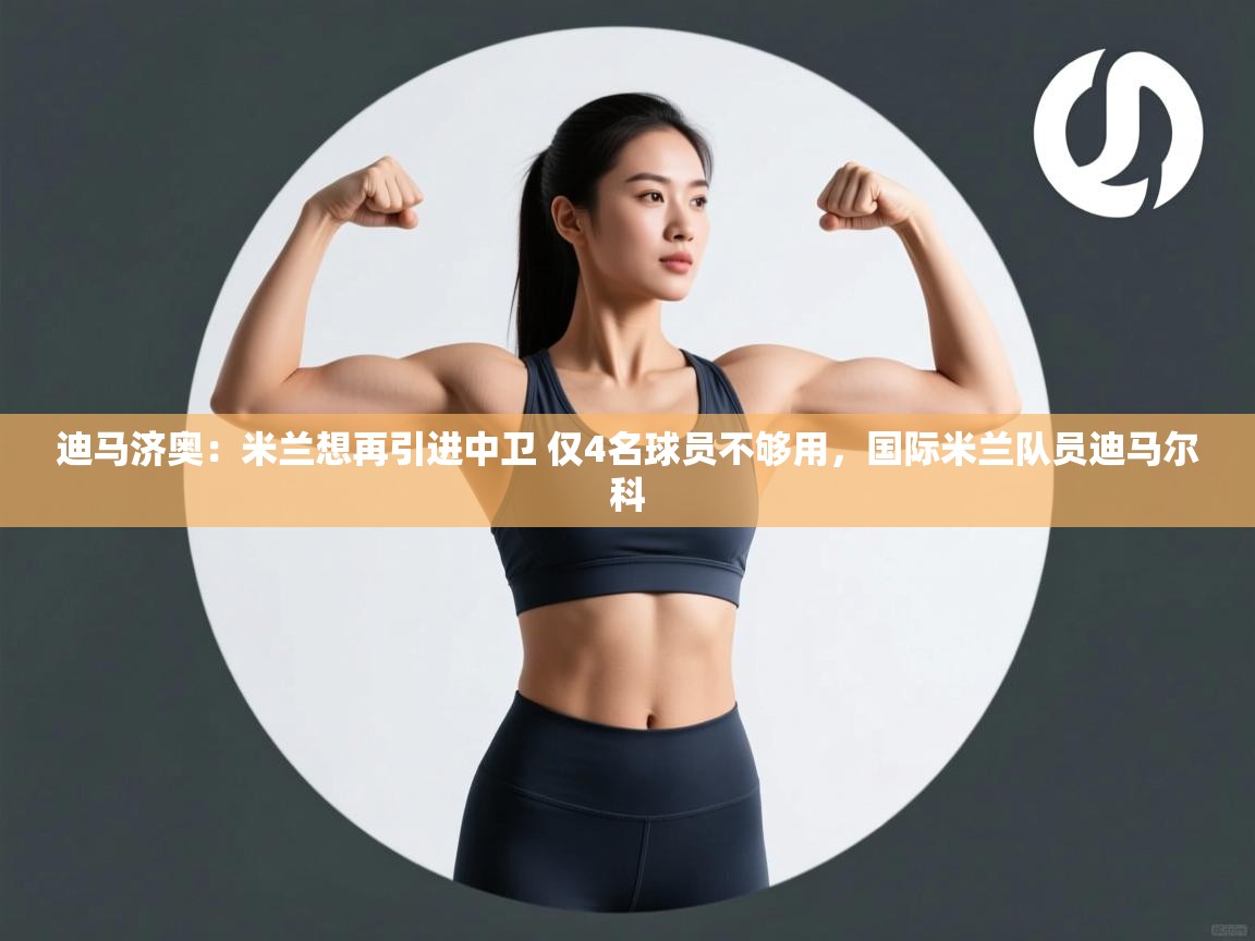 爱游戏体育在线app-迪马济奥:米兰想再引进中卫 仅4名球员不够用,国际米兰队员迪马尔科 第3张