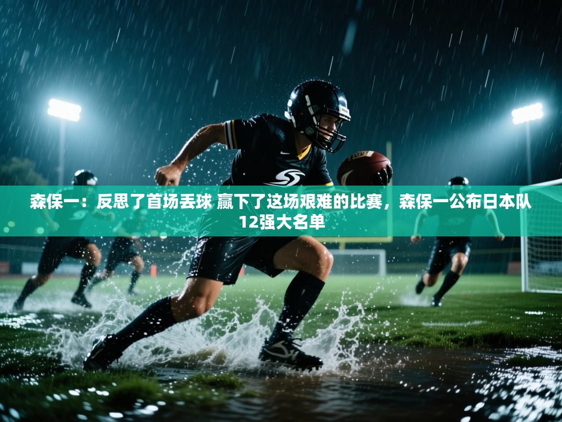 爱游戏娱乐体育官方入口-森保一:反思了首场丢球 赢下了这场艰难的比赛,森保一公布日本队12强大名单 第2张