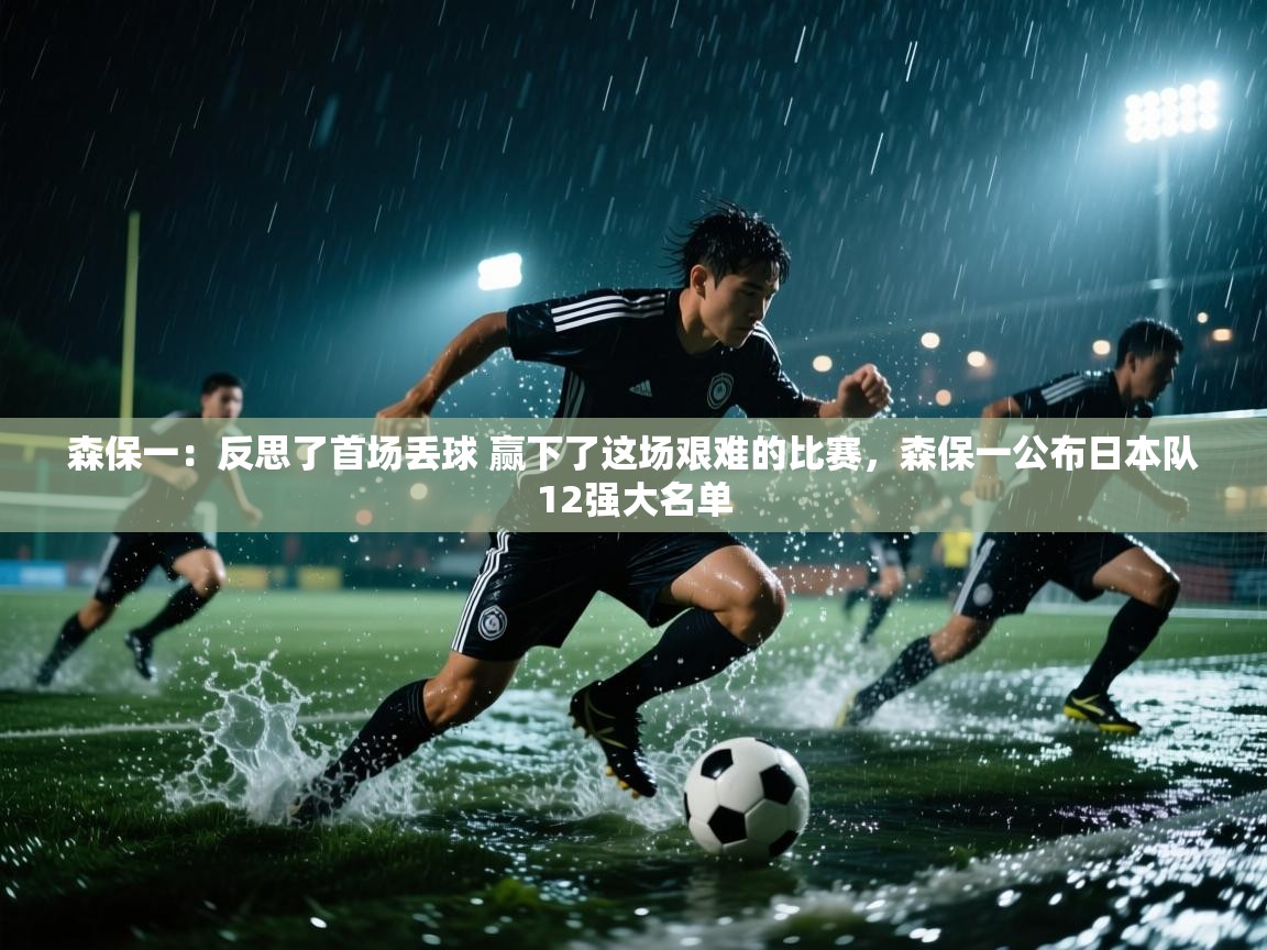 爱游戏娱乐体育官方入口-森保一:反思了首场丢球 赢下了这场艰难的比赛,森保一公布日本队12强大名单 第3张