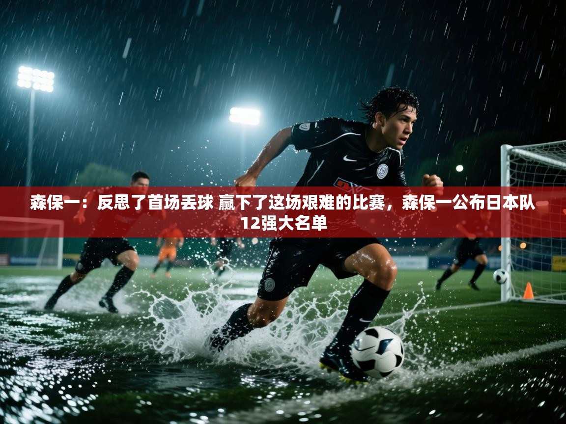 爱游戏娱乐体育官方入口-森保一:反思了首场丢球 赢下了这场艰难的比赛,森保一公布日本队12强大名单 第4张