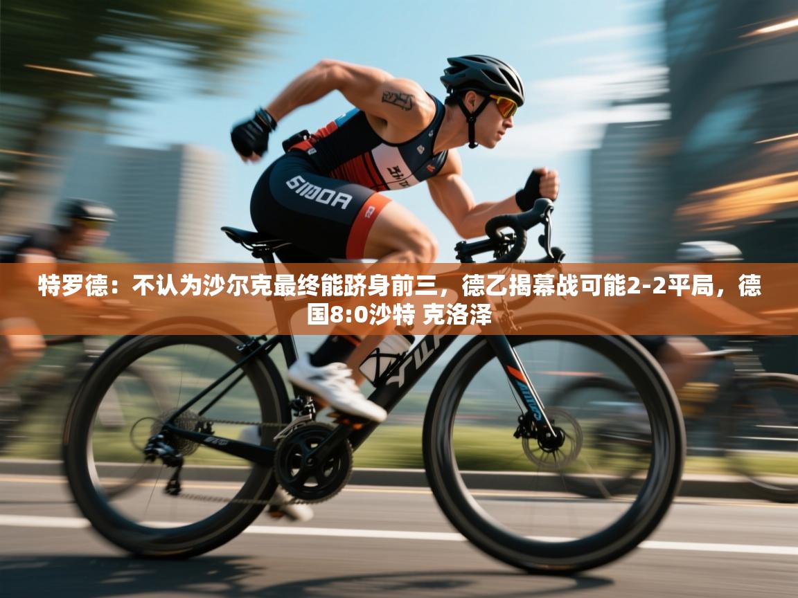 爱游戏体育赛事-特罗德:不认为沙尔克最终能跻身前三,德乙揭幕战可能2-2平局,德国8:0沙特 克洛泽 第2张