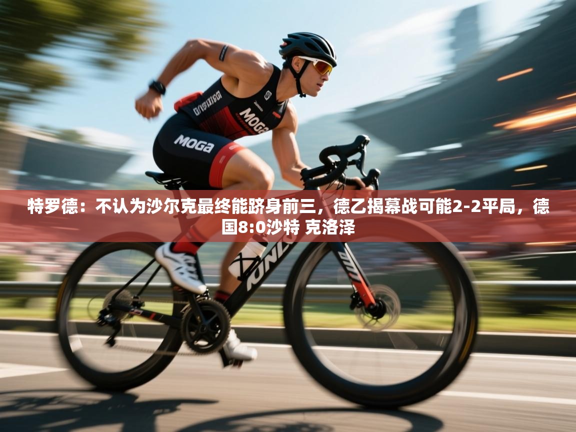 爱游戏体育赛事-特罗德:不认为沙尔克最终能跻身前三,德乙揭幕战可能2-2平局,德国8:0沙特 克洛泽 第1张