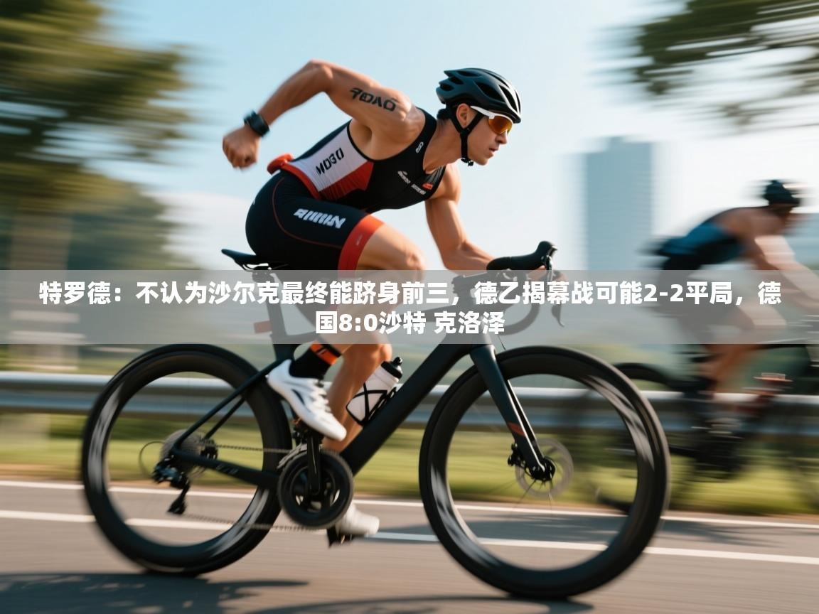 爱游戏体育赛事-特罗德:不认为沙尔克最终能跻身前三,德乙揭幕战可能2-2平局,德国8:0沙特 克洛泽 第4张