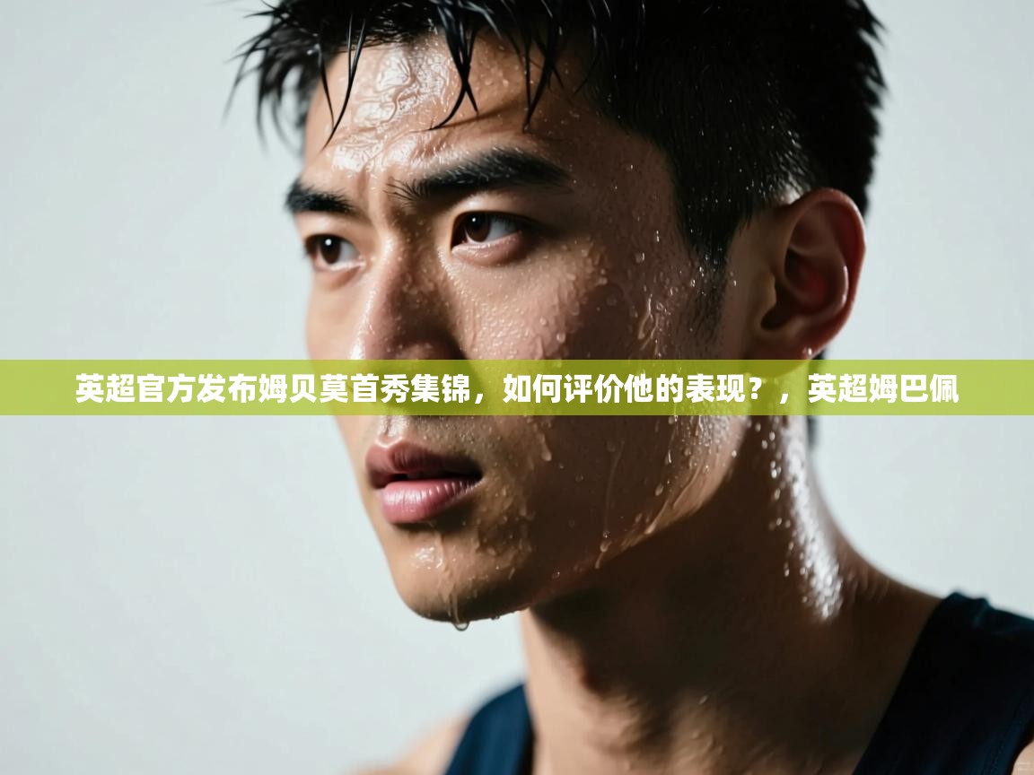 爱游戏娱乐赞助罗马02-英超官方发布姆贝莫首秀集锦,如何评价他的表现?,英超姆巴佩 第1张