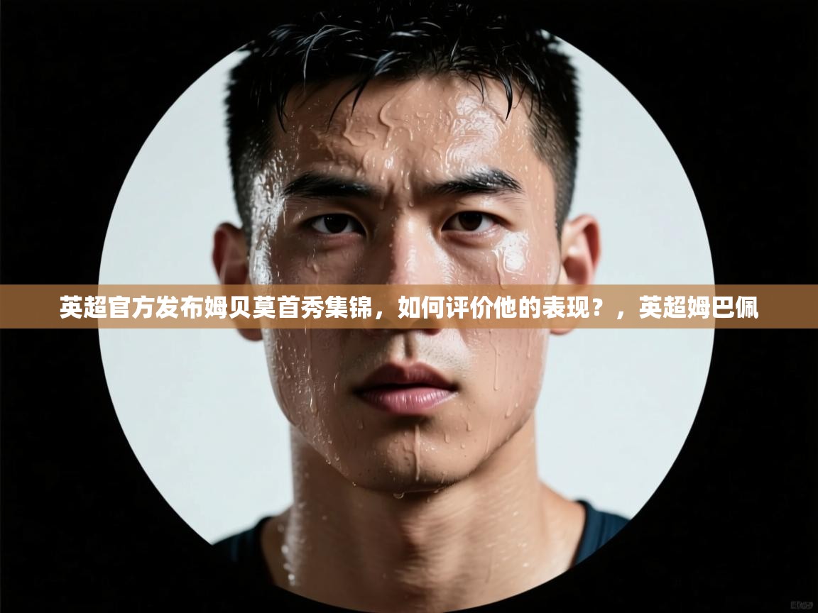 爱游戏娱乐赞助罗马02-英超官方发布姆贝莫首秀集锦,如何评价他的表现?,英超姆巴佩 第4张