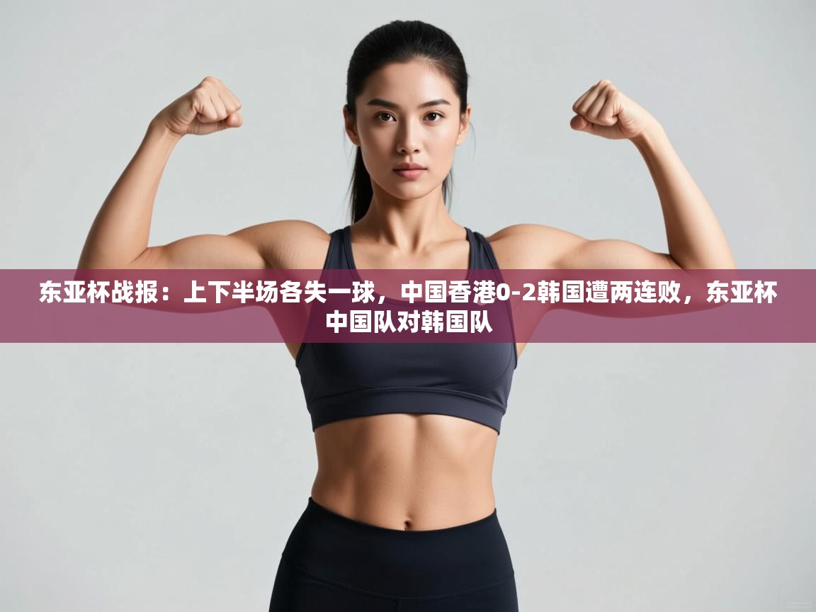 爱游戏体育直播-东亚杯战报:上下半场各失一球,中国香港0-2韩国遭两连败,东亚杯中国队对韩国队 第2张