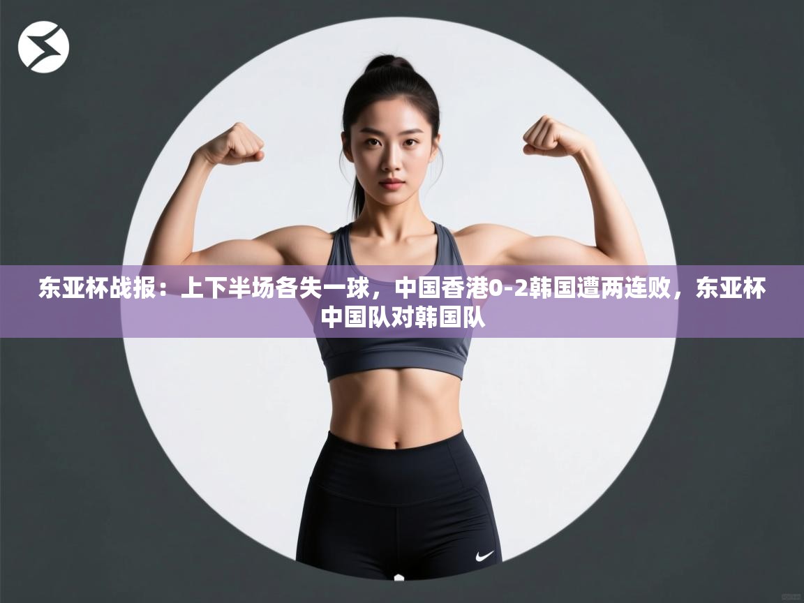 爱游戏体育直播-东亚杯战报:上下半场各失一球,中国香港0-2韩国遭两连败,东亚杯中国队对韩国队 第3张